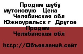 Продам шубу мутоновую › Цена ­ 8 000 - Челябинская обл., Южноуральск г. Другое » Продам   . Челябинская обл.